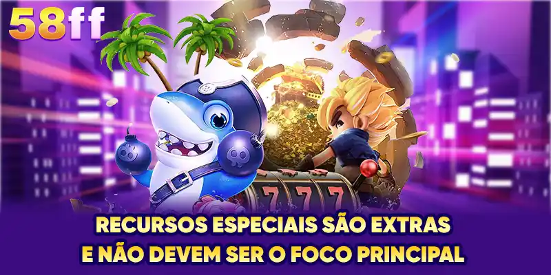 Recursos especiais são extras e não devem ser o foco principal