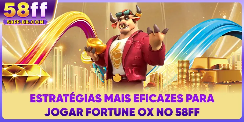Estratégias mais eficazes para jogar Fortune Ox no 58FF